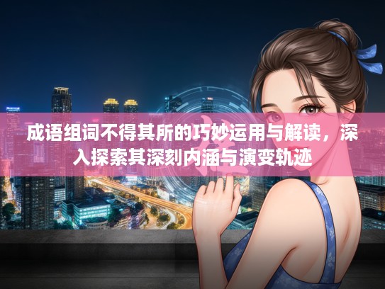 成语组词不得其所的巧妙运用与解读，深入探索其深刻内涵与演变轨迹