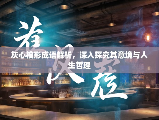 灰心槁形成语解析,深入探究其意境与人生哲理 灰心槁形成语解析,深入探究其意境与人生哲理