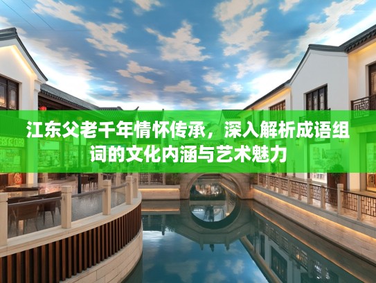 江东父老千年情怀传承，深入解析成语组词的文化内涵与艺术魅力