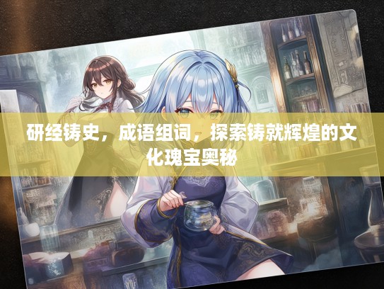 研经铸史，成语组词，探索铸就辉煌的文化瑰宝奥秘