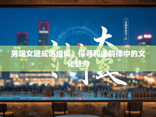 男唱女随成语组词，探寻和谐韵律中的文化魅力