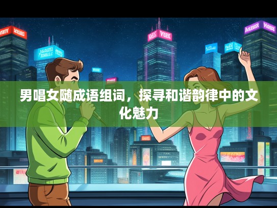 男唱女随成语组词，探寻和谐韵律中的文化魅力
