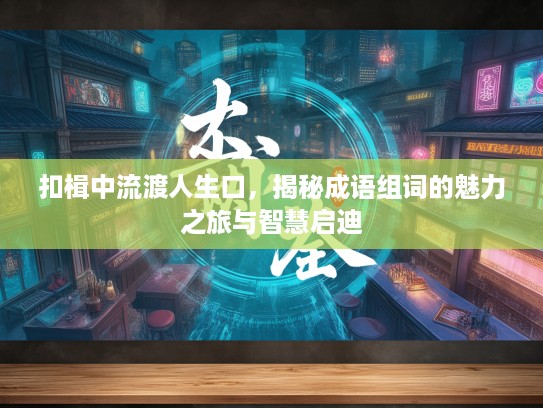 扣楫中流渡人生口，揭秘成语组词的魅力之旅与智慧启迪