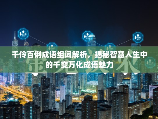 千伶百俐成语组词解析,揭秘智慧人生中的千变万化成语魅力 千伶百俐成语组词解析,揭秘智慧人生中的千变万化成语魅力