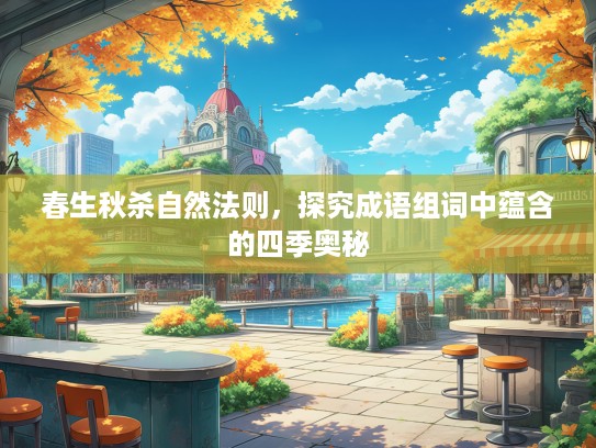 春生秋杀自然法则,探究成语组词中蕴含的四季奥秘 春生秋杀自然法则,探究成语组词中蕴含的四季奥秘