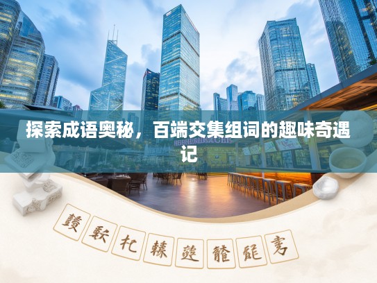 探索成语奥秘，百端交集组词的趣味奇遇记