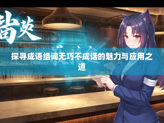 探寻成语组词无巧不成话的魅力与应用之道