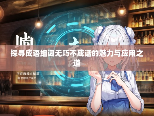 探寻成语组词无巧不成话的魅力与应用之道