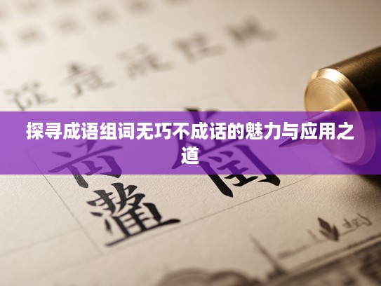 探寻成语组词无巧不成话的魅力与应用之道