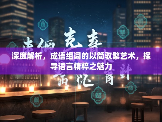 深度解析，成语组词的以简驭繁艺术，探寻语言精粹之魅力