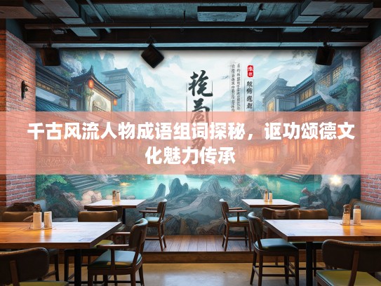 千古风流人物成语组词探秘,讴功颂德文化魅力传承 千古风流人物成语组词探秘,讴功颂德文化魅力传承