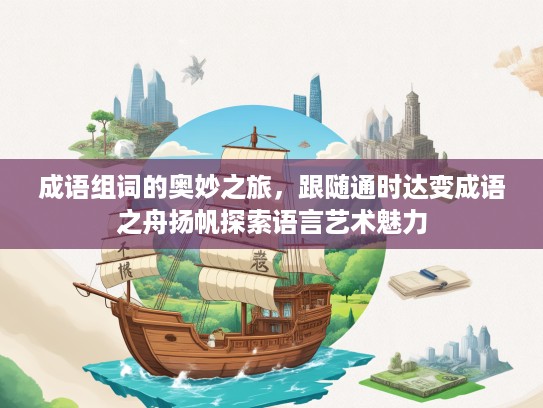 成语组词的奥妙之旅，跟随通时达变成语之舟扬帆探索语言艺术魅力