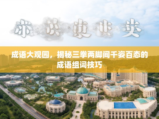 成语大观园,揭秘三拳两脚间千姿百态的成语组词技巧 成语大观园,揭秘三拳两脚间千姿百态的成语组词技巧