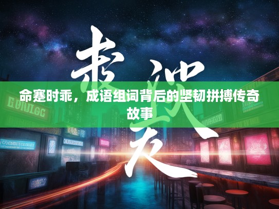 命蹇时乖，成语组词背后的坚韧拼搏传奇故事