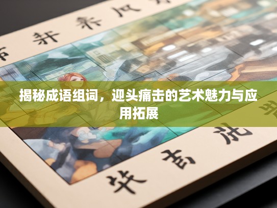 揭秘成语组词，迎头痛击的艺术魅力与应用拓展