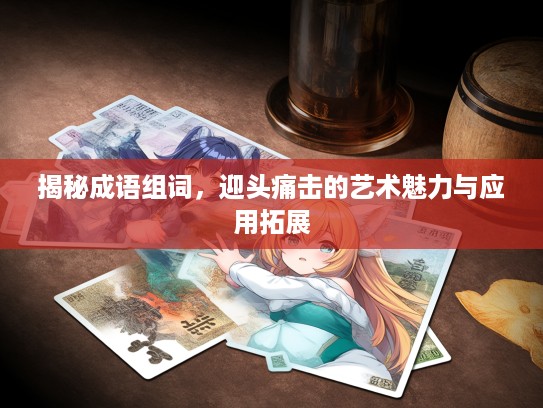 揭秘成语组词，迎头痛击的艺术魅力与应用拓展