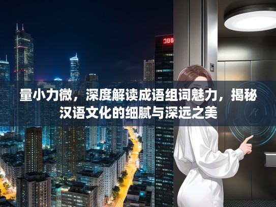 量小力微，深度解读成语组词魅力，揭秘汉语文化的细腻与深远之美