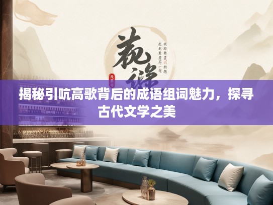 揭秘引吭高歌背后的成语组词魅力，探寻古代文学之美