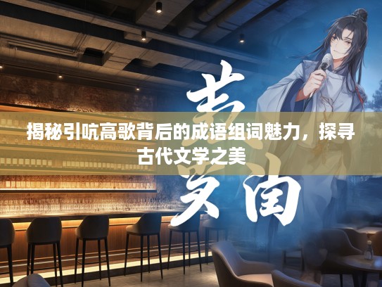 揭秘引吭高歌背后的成语组词魅力，探寻古代文学之美