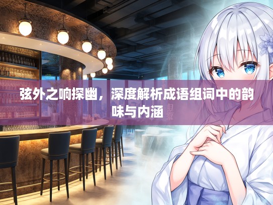 弦外之响探幽,深度解析成语组词中的韵味与内涵 弦外之响探幽,深度解析成语组词中的韵味与内涵