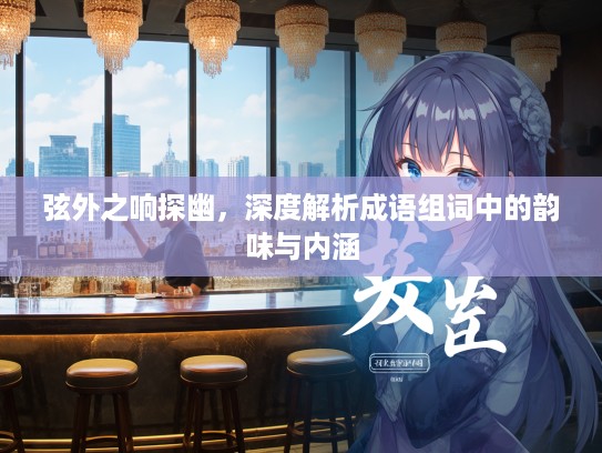 弦外之响探幽,深度解析成语组词中的韵味与内涵 弦外之响探幽,深度解析成语组词中的韵味与内涵
