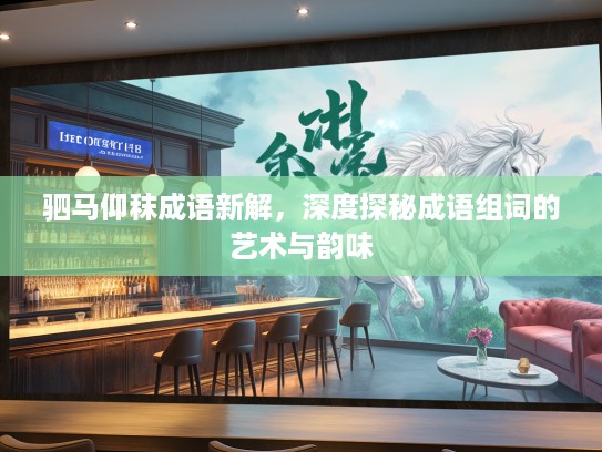 驷马仰秣成语新解,深度探秘成语组词的艺术与韵味 驷马仰秣成语新解,深度探秘成语组词的艺术与韵味