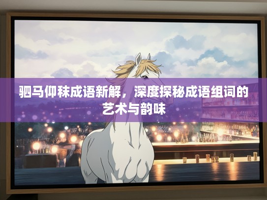 驷马仰秣成语新解,深度探秘成语组词的艺术与韵味 驷马仰秣成语新解,深度探秘成语组词的艺术与韵味