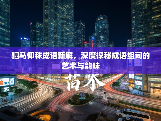 驷马仰秣成语新解,深度探秘成语组词的艺术与韵味 驷马仰秣成语新解,深度探秘成语组词的艺术与韵味