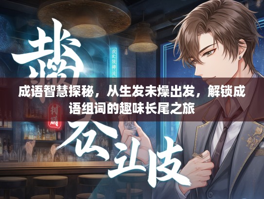 成语智慧探秘，从生发未燥出发，解锁成语组词的趣味长尾之旅