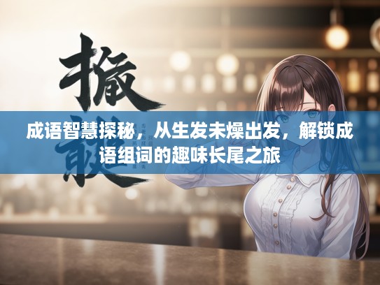 成语智慧探秘，从生发未燥出发，解锁成语组词的趣味长尾之旅