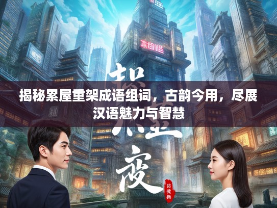揭秘累屋重架成语组词，古韵今用，尽展汉语魅力与智慧