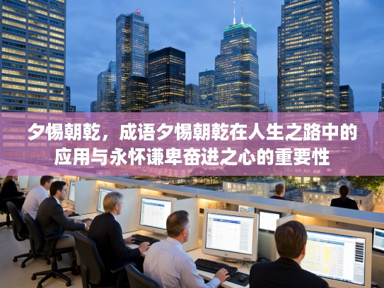 夕惕朝乾，成语夕惕朝乾在人生之路中的应用与永怀谦卑奋进之心的重要性