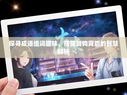 探寻成语组词趣味，指猪骂狗背后的智慧解析