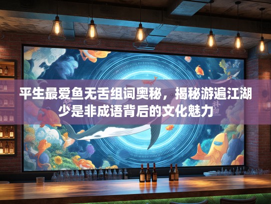 平生最爱鱼无舌组词奥秘，揭秘游遍江湖少是非成语背后的文化魅力