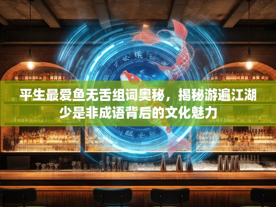 平生最爱鱼无舌组词奥秘，揭秘游遍江湖少是非成语背后的文化魅力