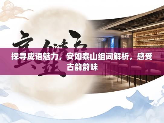 探寻成语魅力，安如泰山组词解析，感受古韵韵味