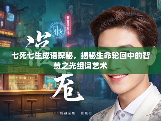 七死七生成语探秘，揭秘生命轮回中的智慧之光组词艺术