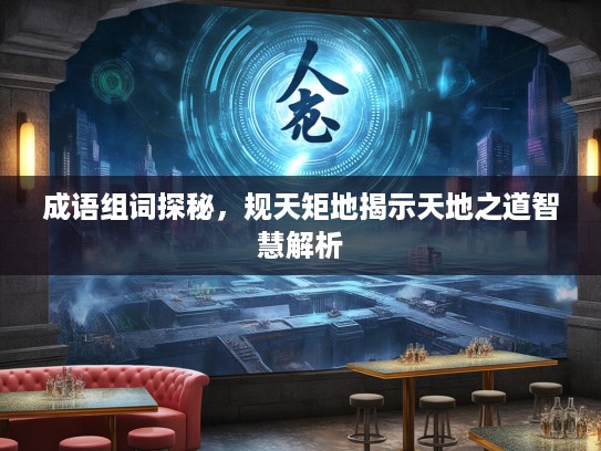 成语组词探秘，规天矩地揭示天地之道智慧解析