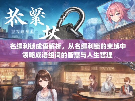 名缰利锁成语解析,从名缰利锁的束缚中领略成语组词的智慧与人生哲理 名缰利锁成语解析,从名缰利锁的束缚中领略成语组词的智慧与人生哲理