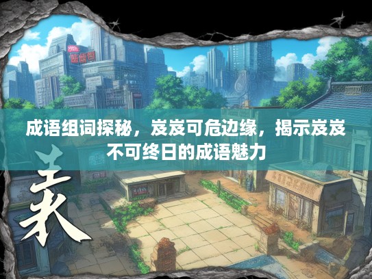 成语组词探秘,岌岌可危边缘,揭示岌岌不可终日的成语魅力 成语组词探秘,岌岌可危边缘,揭示岌岌不可终日的成语魅力