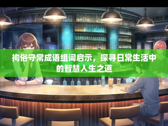 拘俗守常成语组词启示,探寻日常生活中的智慧人生之道 拘俗守常成语组词启示,探寻日常生活中的智慧人生之道