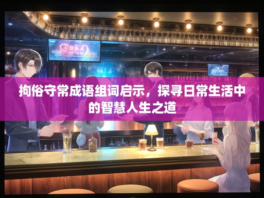 拘俗守常成语组词启示,探寻日常生活中的智慧人生之道 拘俗守常成语组词启示,探寻日常生活中的智慧人生之道