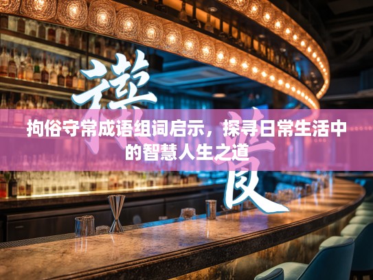 拘俗守常成语组词启示,探寻日常生活中的智慧人生之道 拘俗守常成语组词启示,探寻日常生活中的智慧人生之道