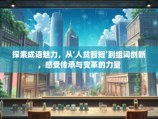 探索成语魅力，从‘人贫智短’到组词创新，感受传承与变革的力量