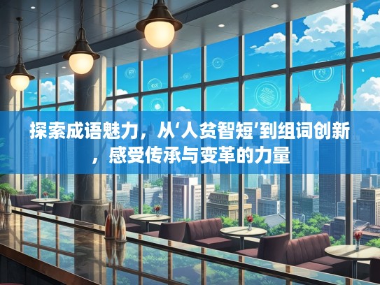 探索成语魅力，从‘人贫智短’到组词创新，感受传承与变革的力量
