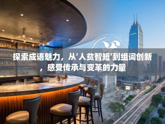 探索成语魅力，从‘人贫智短’到组词创新，感受传承与变革的力量