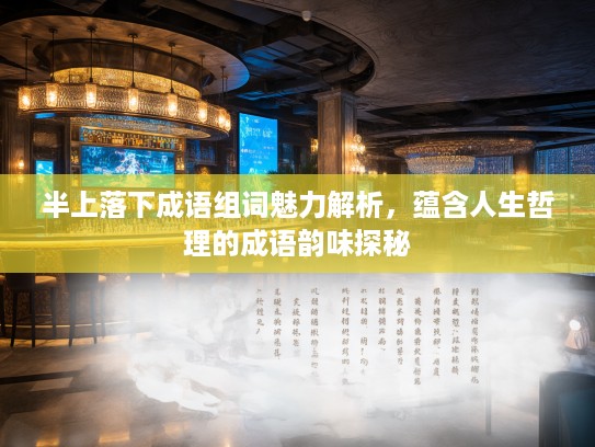 半上落下成语组词魅力解析,蕴含人生哲理的成语韵味探秘 半上落下成语组词魅力解析,蕴含人生哲理的成语韵味探秘