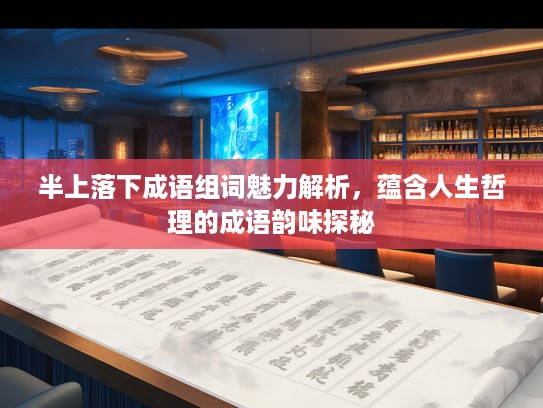 半上落下成语组词魅力解析,蕴含人生哲理的成语韵味探秘 半上落下成语组词魅力解析,蕴含人生哲理的成语韵味探秘