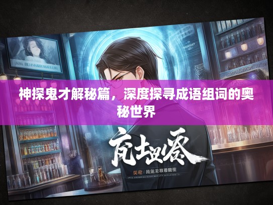 神探鬼才解秘篇，深度探寻成语组词的奥秘世界