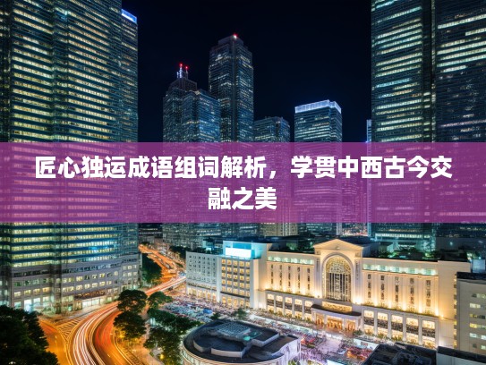 匠心独运成语组词解析，学贯中西古今交融之美
